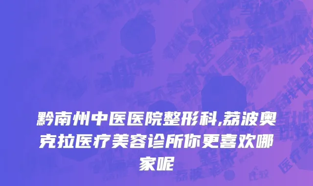 黔南州中医医院整形科,荔波奥克拉医疗美容诊所你更喜欢哪家呢