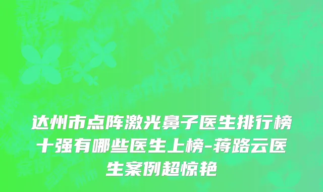 达州市点阵激光鼻子医生排行榜十强有哪些医生上榜-蒋路云医生案例超惊艳
