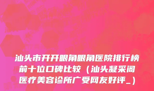 汕头市开开眼角眼角医院排行榜前十位口碑比较（汕头凝采阁医疗美容诊所广受网友好评_）