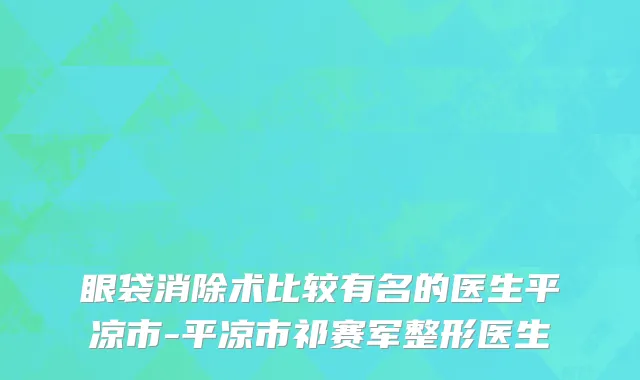 眼袋消除术比较有名的医生平凉市-平凉市祁赛军整形医生