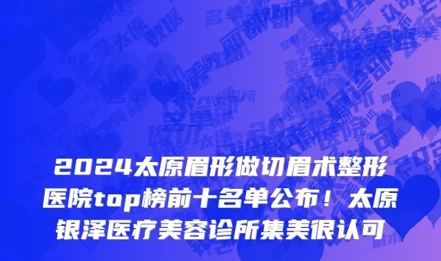 2024太原眉形做切眉术整形医院top榜前十名单公布!太原银泽医疗美容诊所集美很认可