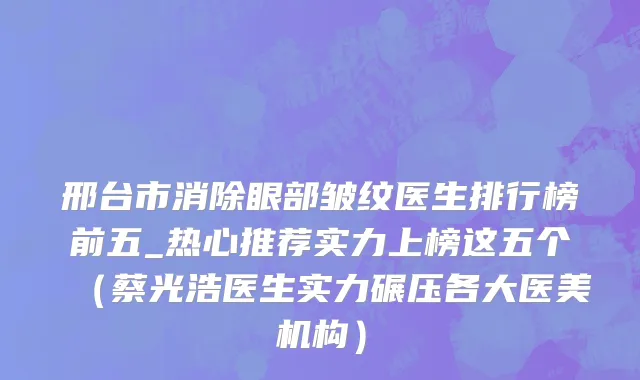 邢台市消除眼部皱纹医生排行榜前五_热心推荐实力上榜这五个（蔡光浩医生实力碾压各大医美机构）