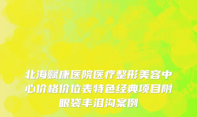 北海赋康医院医疗整形美容中心价格价位表特色经典项目附眼袋丰泪沟案例
