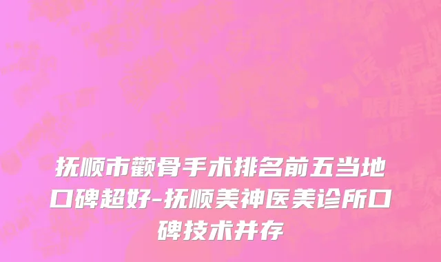 抚顺市颧骨手术排名前五当地口碑超好-抚顺美神医美诊所口碑技术并存