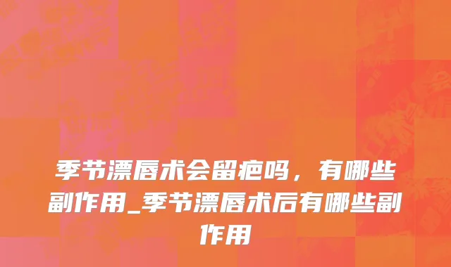 季节漂唇术会留疤吗，有哪些副作用_季节漂唇术后有哪些副作用