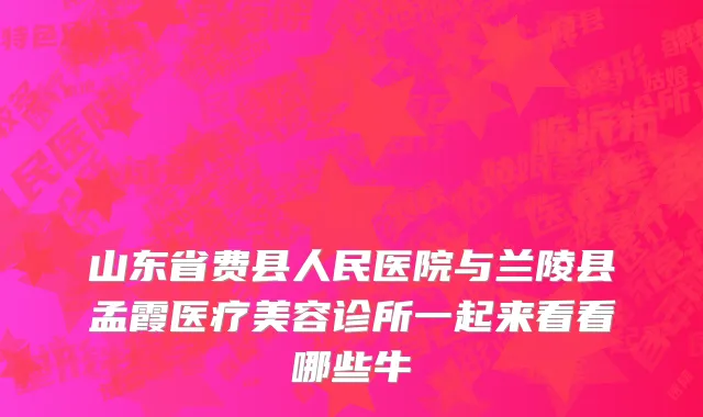 山东省费县人民医院与兰陵县孟霞医疗美容诊所一起来看看哪些牛