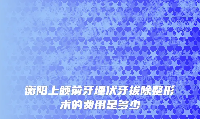 衡阳上颌前牙埋伏牙拔除整形术的费用是多少