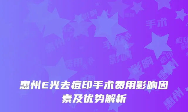 惠州E光去痘印手术费用影响因素及优势解析
