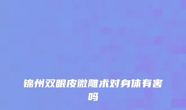 锦州双眼皮微雕术对身体有害吗