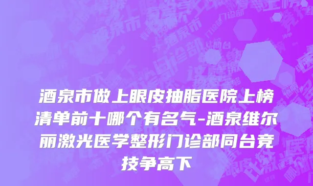 酒泉市做上眼皮抽脂医院上榜清单前十哪个有名气-酒泉维尔丽激光医学整形门诊部同台竞技争高下