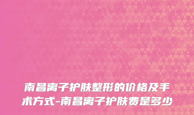 南昌离子护肤整形的价格及手术方式-南昌离子护肤费是多少