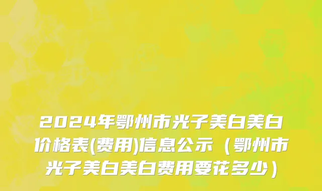 2024年鄂州市光子美白美白价格表(费用)信息公示（鄂州市光子美白美白费用要花多少）