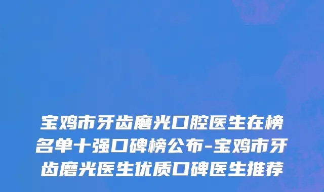 宝鸡市牙齿磨光口腔医生在榜名单十强口碑榜公布-宝鸡市牙齿磨光医生优质口碑医生推荐