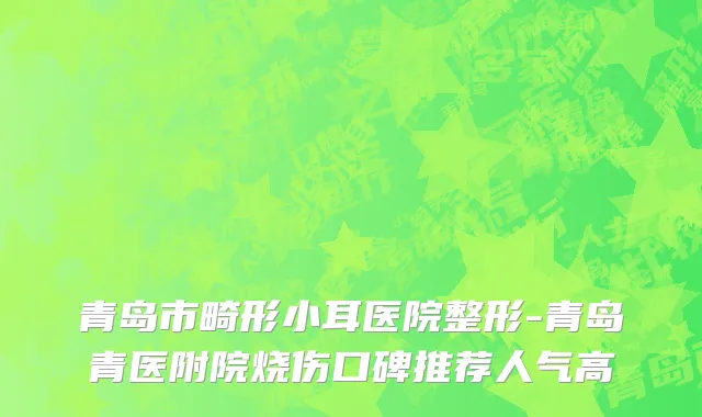 青岛市畸形小耳医院整形-青岛青医附院烧伤口碑推荐人气高
