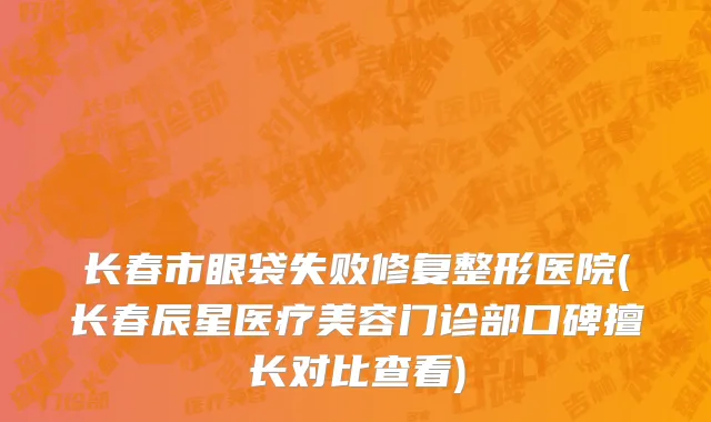 长春市眼袋失败修复整形医院(长春辰星医疗美容门诊部口碑擅长对比查看)