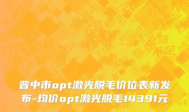 晋中市opt激光脱毛价位表新发布-均价opt激光脱毛14391元
