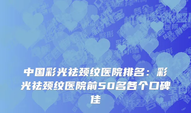 中国彩光祛颈纹医院排名：彩光祛颈纹医院前50名各个口碑佳