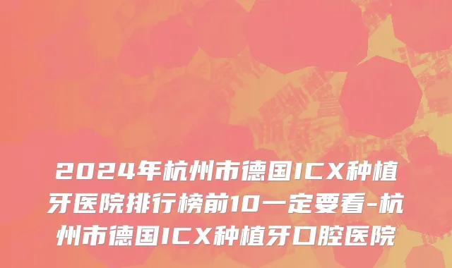 2024年杭州市德国ICX种植牙医院排行榜前10一定要看-杭州市德国ICX种植牙口腔医院