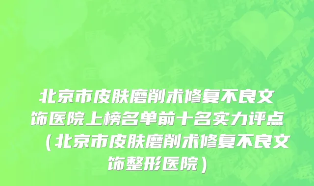 北京市皮肤磨削术修复不良文饰医院上榜名单前十名实力评点（北京市皮肤磨削术修复不良文饰整形医院）