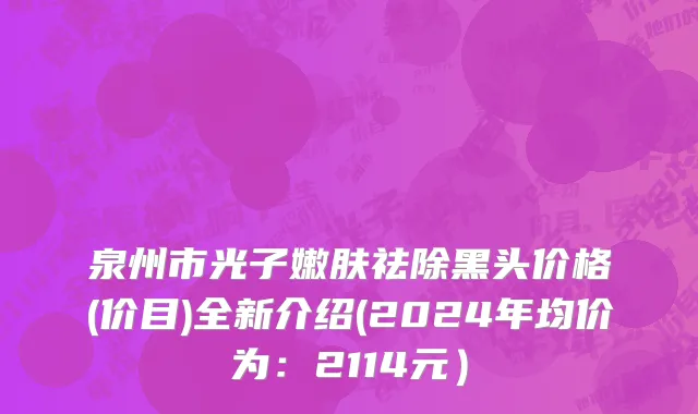 泉州市光子嫩肤祛除黑头价格(价目)全新介绍(2024年均价为：2114元）