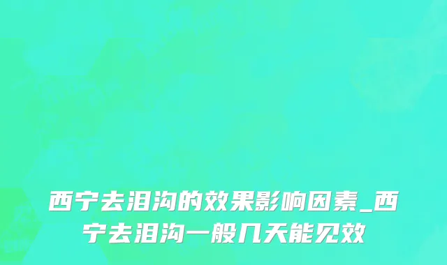 西宁去泪沟的效果影响因素_西宁去泪沟一般几天能见效