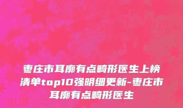 枣庄市耳廓有点畸形医生上榜清单top10强明细更新-枣庄市耳廓有点畸形医生