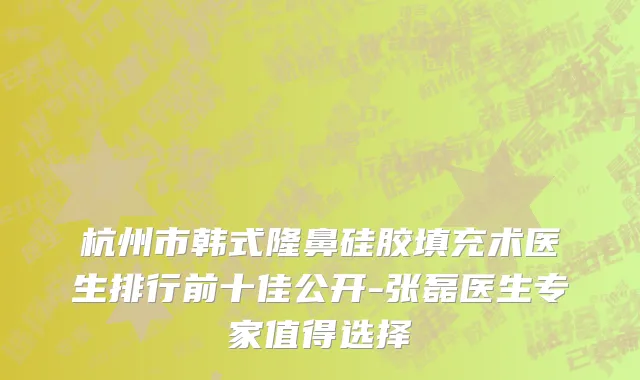 杭州市韩式隆鼻硅胶填充术医生排行前十佳公开-张磊医生专家值得选择