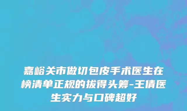 嘉峪关市做切包皮手术医生在榜清单正规的拔得头筹-王倩医生实力与口碑超好