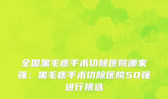 全国黑毛痣手术切除医院哪家强：黑毛痣手术切除医院50强进行挑选