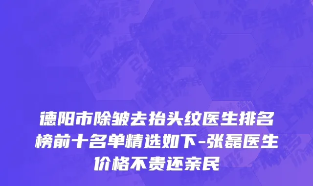 德阳市除皱去抬头纹医生排名榜前十名单精选如下-张磊医生价格不贵还亲民