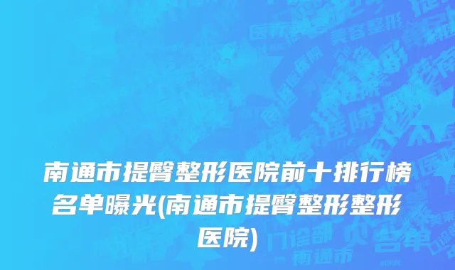 南通市提臀整形医院前十排行榜名单曝光(南通市提臀整形整形医院)