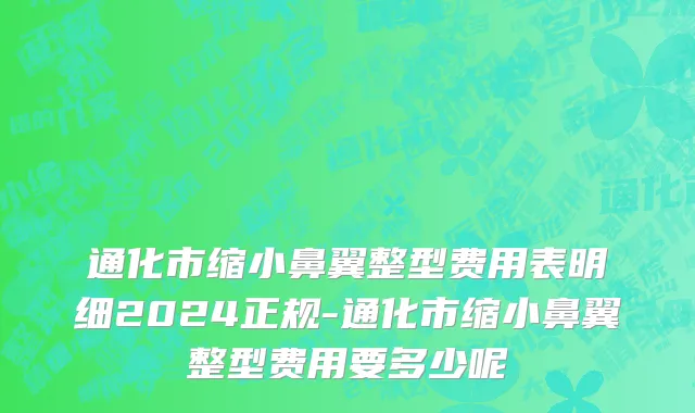 通化市缩小鼻翼整型费用表明细2024正规-通化市缩小鼻翼整型费用要多少呢