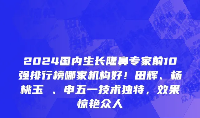 2024国内生长隆鼻专家前10强排行榜哪家机构好！田辉、杨桃玉 、申五一技术独特，效果惊艳众人