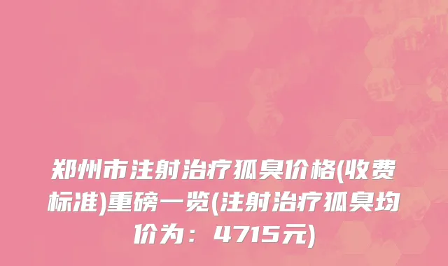 郑州市注射治疗狐臭价格(收费标准)重磅一览(注射治疗狐臭均价为：4715元)