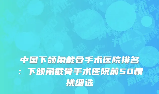 中国下颌角截骨手术医院排名：下颌角截骨手术医院前50精挑细选