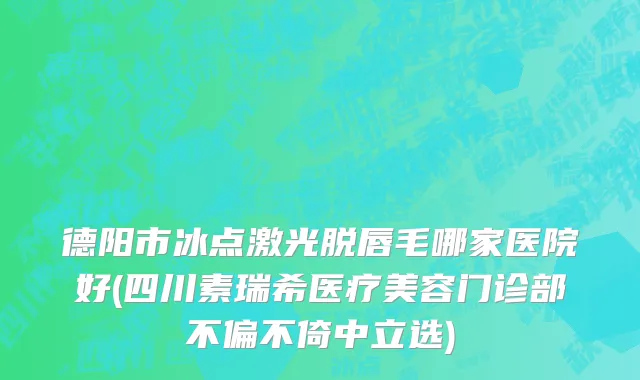 德阳市冰点激光脱唇毛哪家医院好(四川素瑞希医疗美容门诊部不偏不倚中立选)