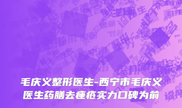 毛庆义整形医生-西宁市毛庆义医生药膳去痤疮实力口碑为前