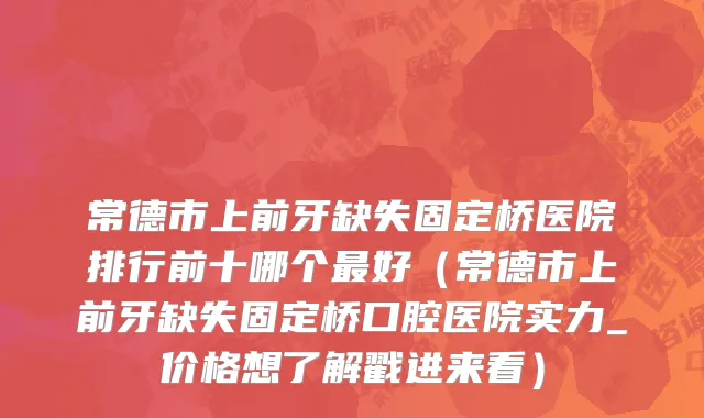 常德市上前牙缺失固定桥医院排行前十哪个最好（常德市上前牙缺失固定桥口腔医院实力_价格想了解戳进来看）