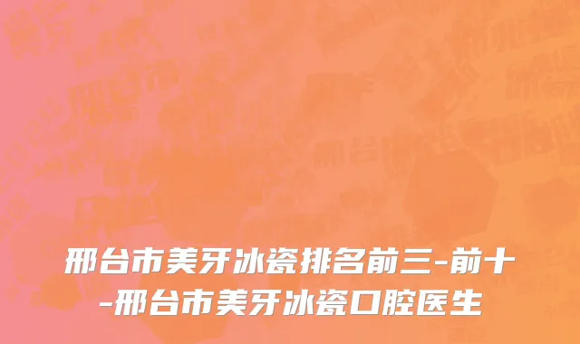 邢台市美牙冰瓷排名前三-前十-邢台市美牙冰瓷口腔医生