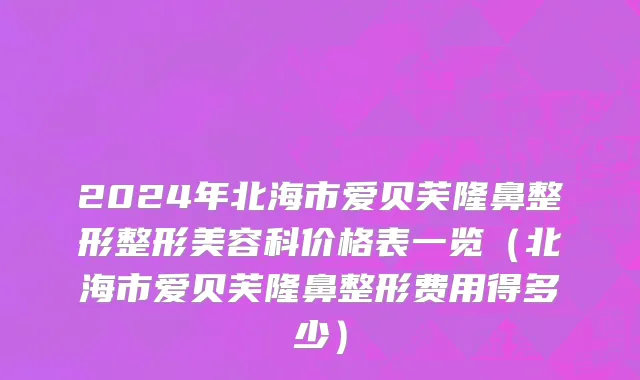 2024年北海市爱贝芙隆鼻整形整形美容科价格表一览（北海市爱贝芙隆鼻整形费用得多少）