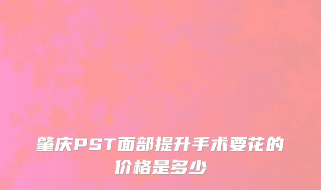 肇庆PST面部提升手术要花的价格是多少