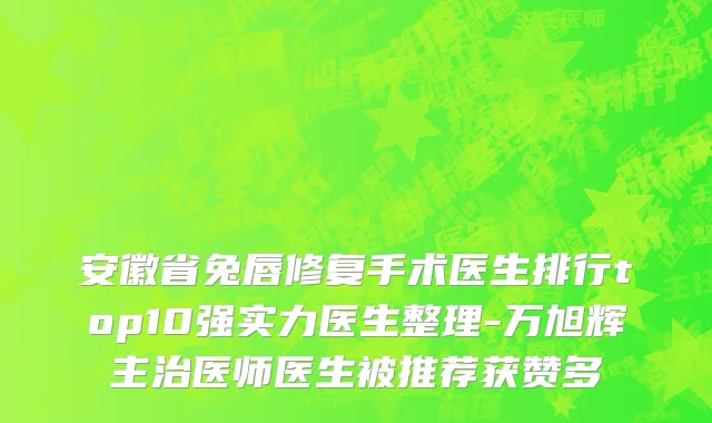 安徽省兔唇修复手术医生排行top10强实力医生整理-万旭辉主治医师医生被推荐获赞多