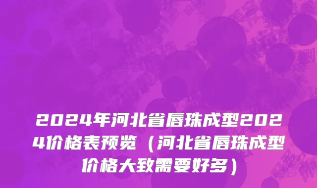 2024年河北省唇珠成型2024价格表预览（河北省唇珠成型价格大致需要好多）