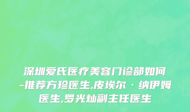 深圳爱氏医疗美容门诊部如何-推荐方珍医生,皮埃尔·纳伊姆医生,罗光灿副主任医生