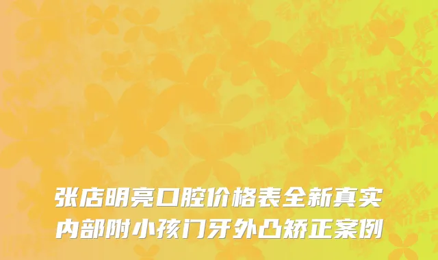 张店明亮口腔价格表全新真实内部附小孩门牙外凸矫正案例