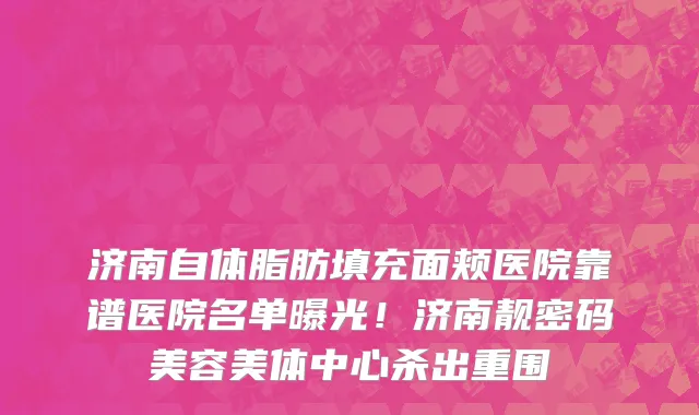 济南自体脂肪填充面颊医院靠谱医院名单曝光!济南靓密码美容美体中心杀出重围