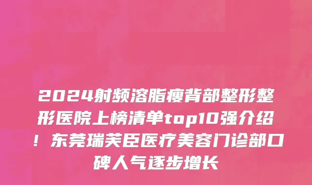2024射频溶脂瘦背部整形整形医院上榜清单top10强介绍!东莞瑞芙臣医疗美容门诊部口碑人气逐步增长
