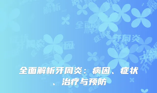 全面解析牙周炎：病因、症状、治疗与预防