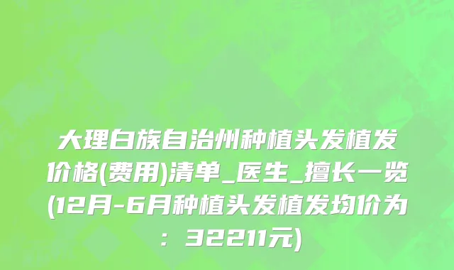 大理白族自治州种植头发植发价格(费用)清单_医生_擅长一览(12月-6月种植头发植发均价为：32211元)