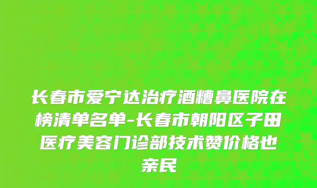 长春市爱宁达治疗酒糟鼻医院在榜清单名单-长春市朝阳区子田医疗美容门诊部技术赞价格也亲民
